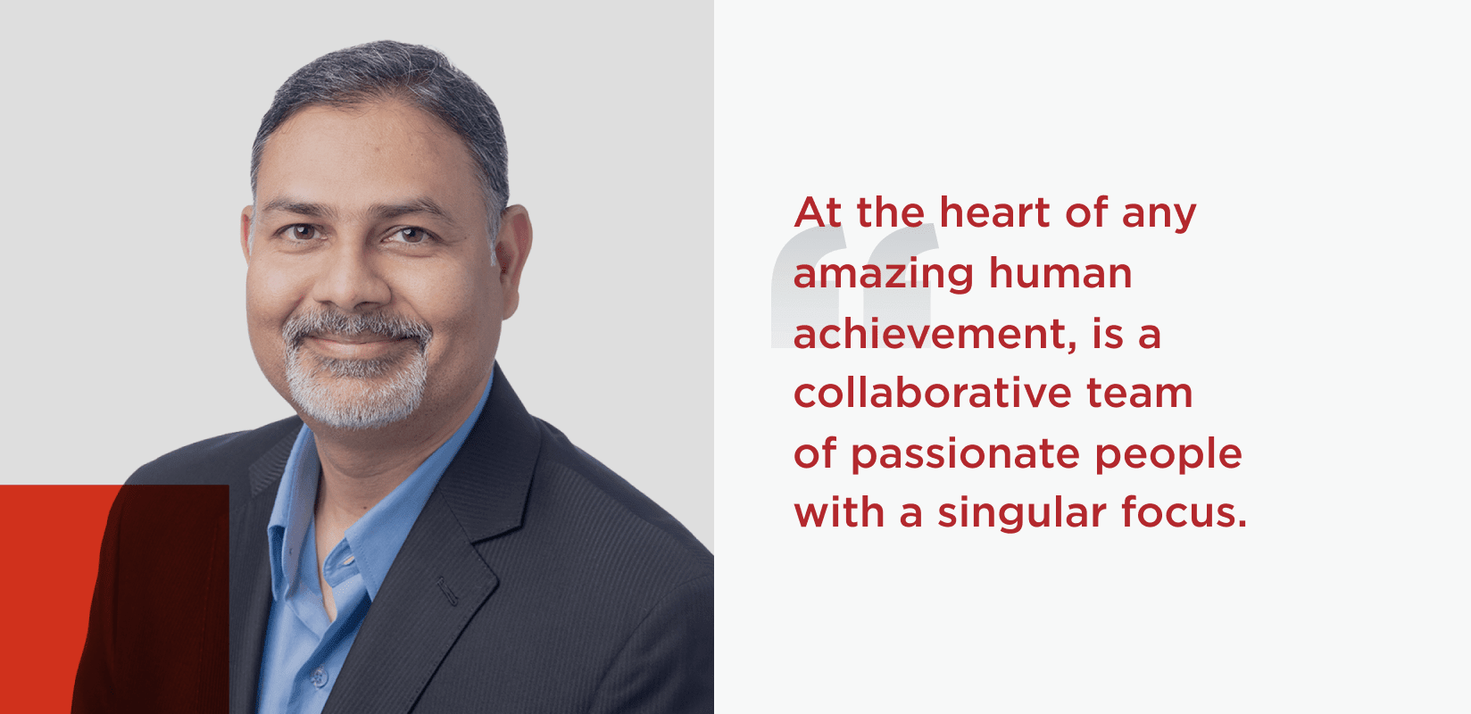 Quote from Rakesh Thaker Chief Development Officer At the heart of any amazing human achievement is a collaborative team of passionate people with a singular focus